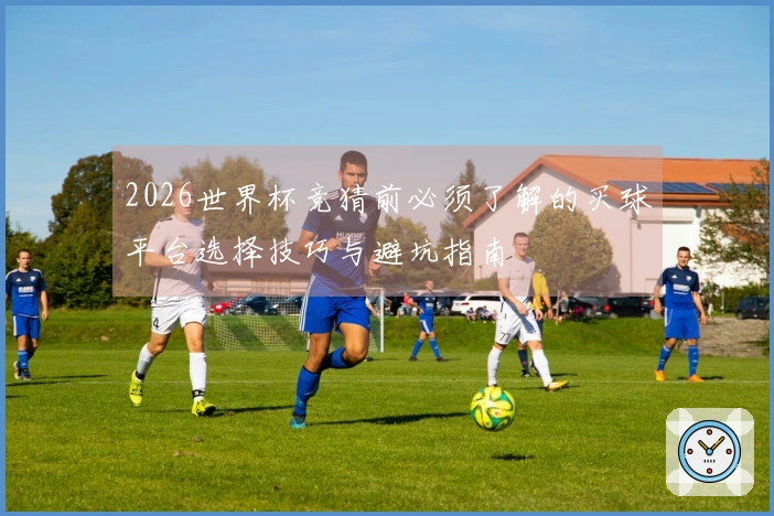 2026世界杯竞猜前必须了解的买球平台选择技巧与避坑指南