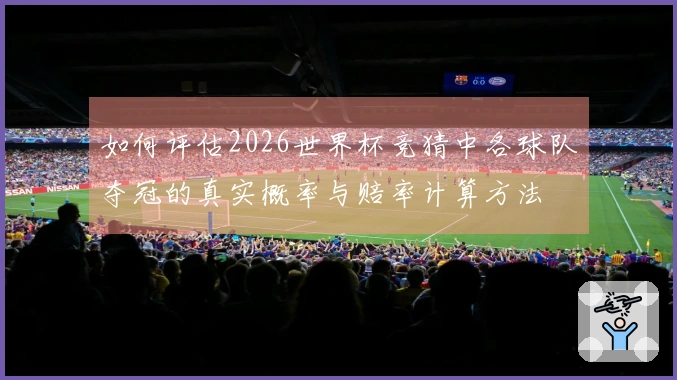如何评估2026世界杯竞猜中各球队夺冠的真实概率与赔率计算方法