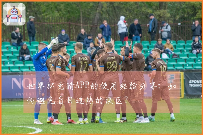 世界杯竞猜APP的使用经验分享：如何避免盲目追热的误区？