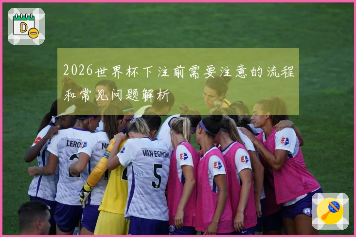 2026世界杯下注前需要注意的流程和常见问题解析