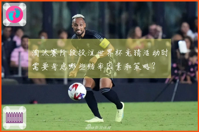 淘汰赛阶段投注世界杯竞猜活动时需要考虑哪些赔率因素和策略？