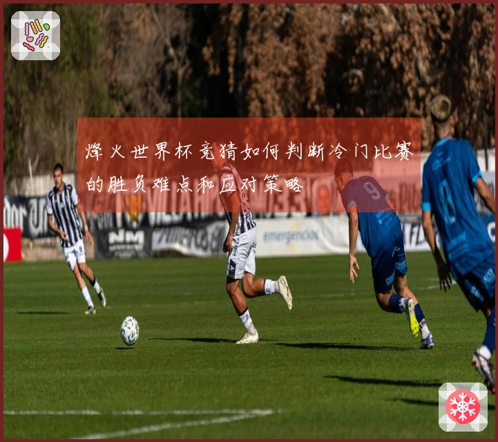 烽火世界杯竞猜如何判断冷门比赛的胜负难点和应对策略