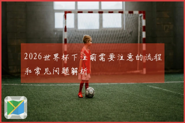 2026世界杯下注前需要注意的流程和常见问题解析