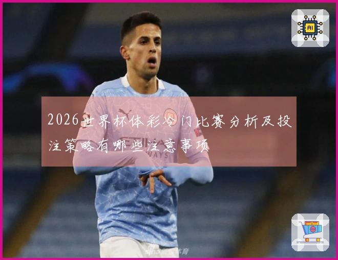 2026世界杯体彩冷门比赛分析及投注策略有哪些注意事项