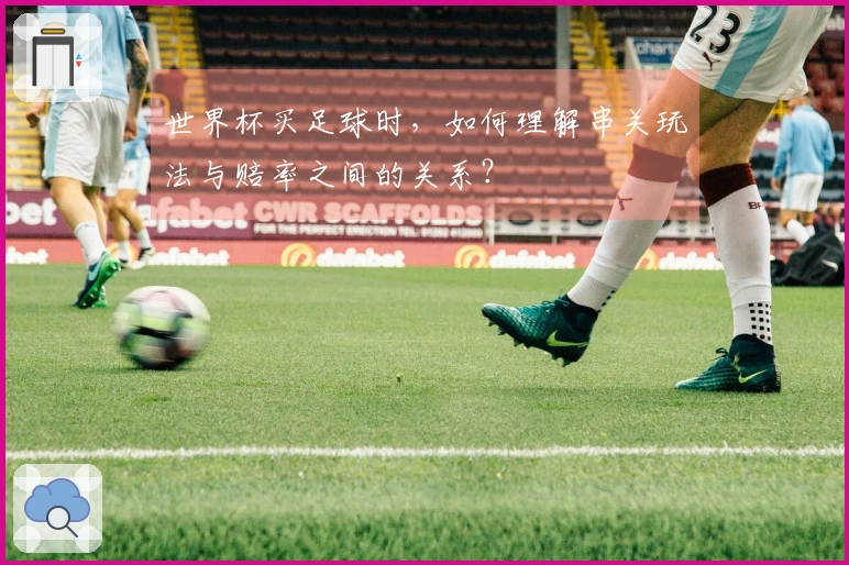 世界杯买足球时，如何理解串关玩法与赔率之间的关系？