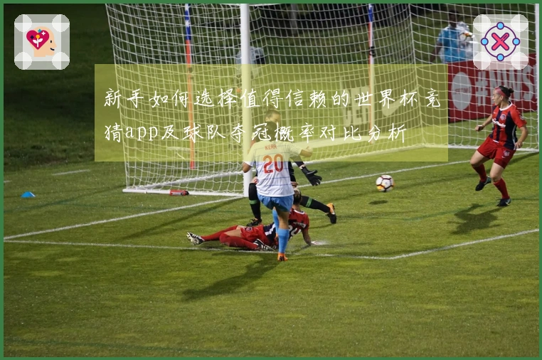 新手如何选择值得信赖的世界杯竞猜app及球队夺冠概率对比分析