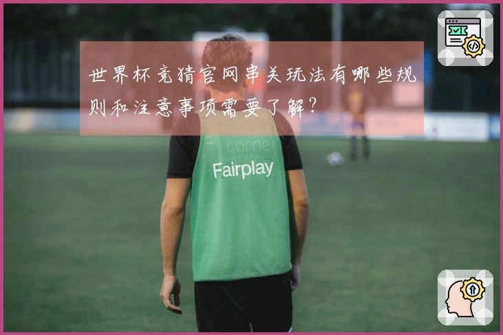 世界杯竞猜官网串关玩法有哪些规则和注意事项需要了解？