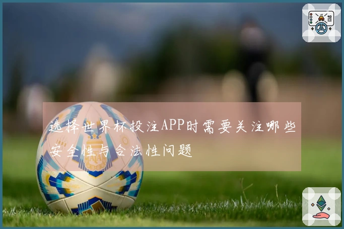 选择世界杯投注APP时需要关注哪些安全性与合法性问题