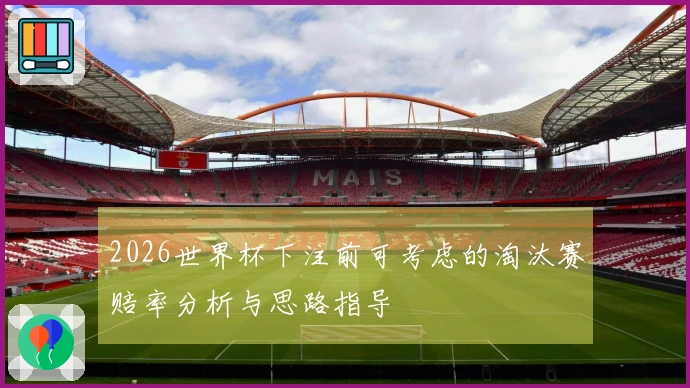 2026世界杯下注前可考虑的淘汰赛赔率分析与思路指导