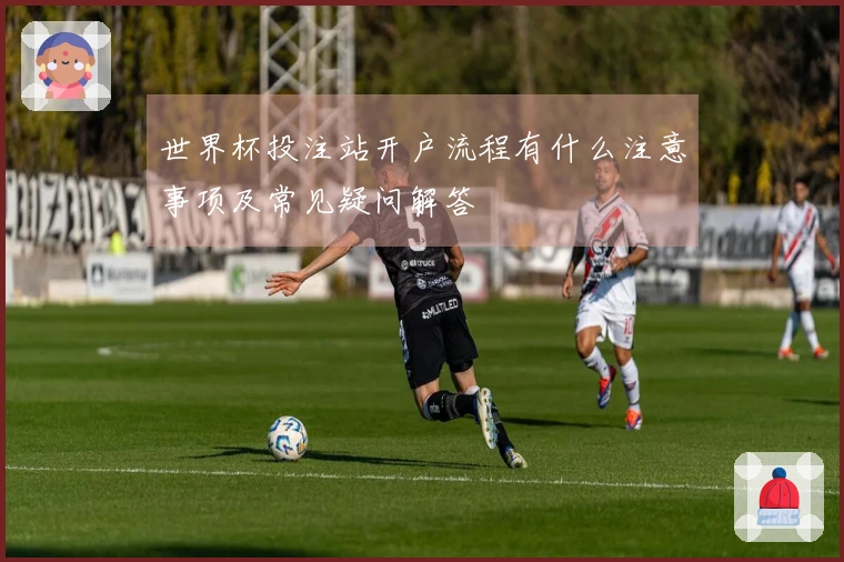 世界杯投注站开户流程有什么注意事项及常见疑问解答