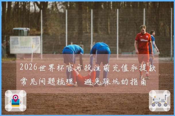 2026世界杯官方投注前充值和提款常见问题梳理，避免踩坑的指南