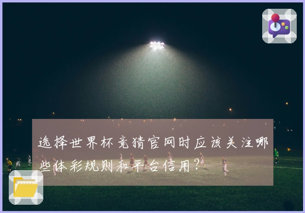 选择世界杯竞猜官网时应该关注哪些体彩规则和平台信用？
