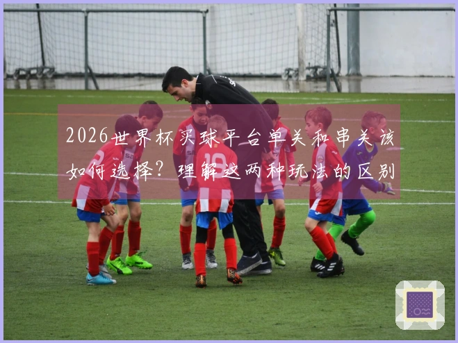 2026世界杯买球平台单关和串关该如何选择？理解这两种玩法的区别很重要！