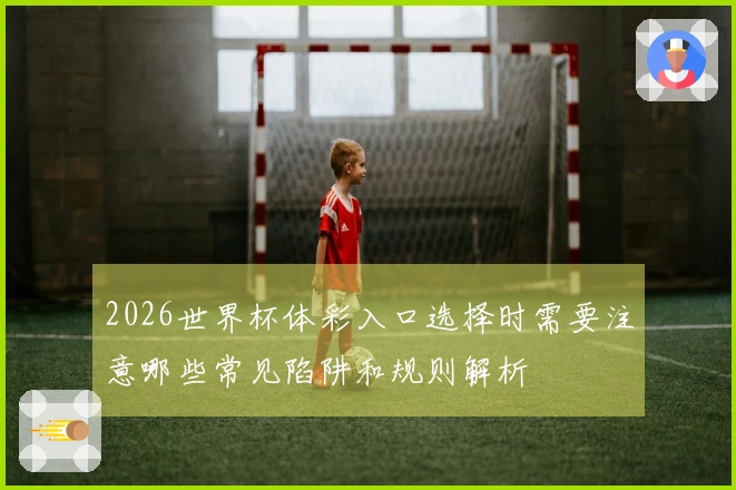 2026世界杯体彩入口选择时需要注意哪些常见陷阱和规则解析