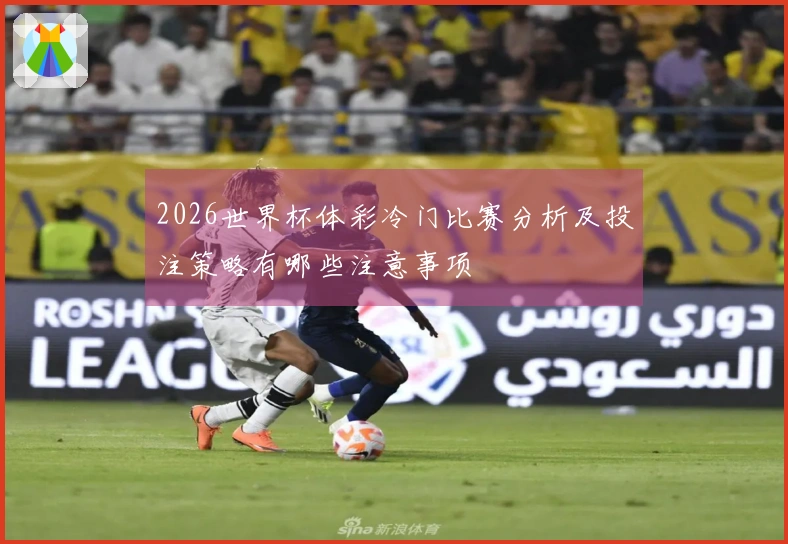 2026世界杯体彩冷门比赛分析及投注策略有哪些注意事项