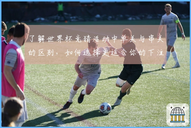 了解世界杯竞猜活动中单关与串关的区别，如何选择更适合你的下注方式？