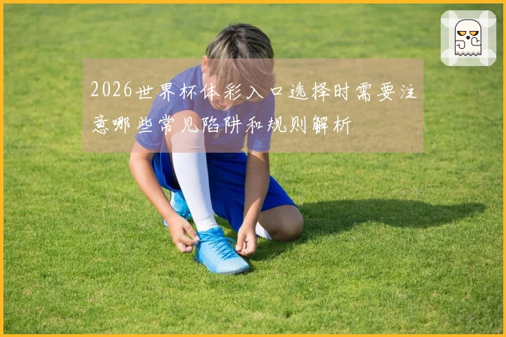 2026世界杯体彩入口选择时需要注意哪些常见陷阱和规则解析