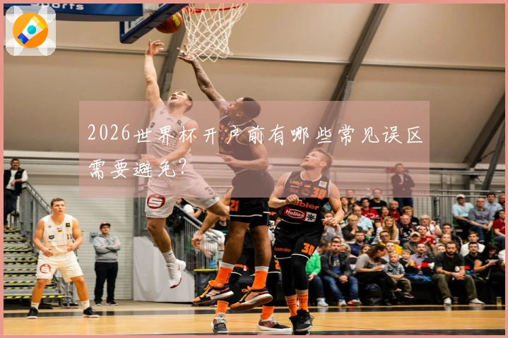 2026世界杯开户前有哪些常见误区需要避免？