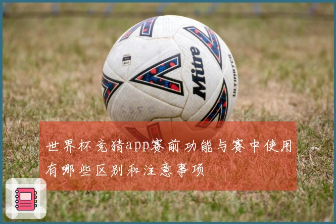 世界杯竞猜app赛前功能与赛中使用有哪些区别和注意事项