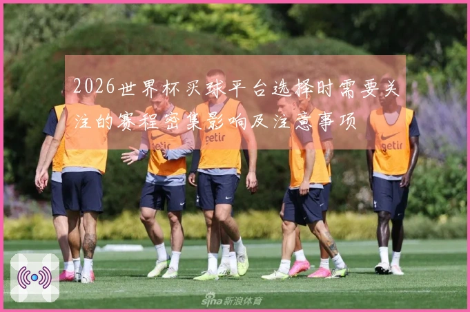 2026世界杯买球平台选择时需要关注的赛程密集影响及注意事项