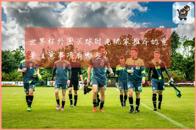世界杯外围买球时老玩家推荐的重要注意事项有哪些？