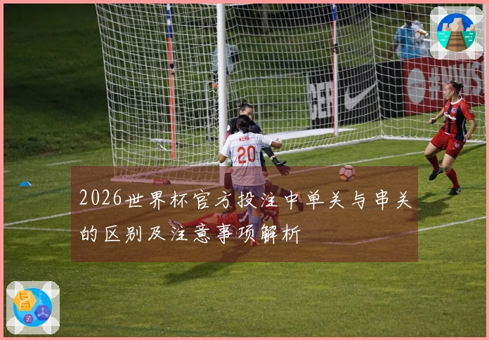 2026世界杯官方投注中单关与串关的区别及注意事项解析