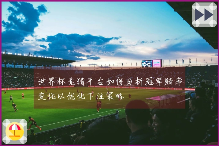 世界杯竞猜平台如何分析冠军赔率变化以优化下注策略