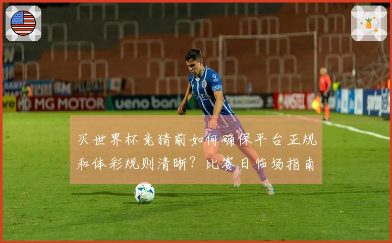 买世界杯竞猜前如何确保平台正规和体彩规则清晰？比赛日临场指南