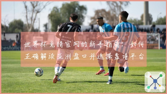 世界杯竞猜官网的新手指南：如何正确解读亚洲盘口并选择靠谱平台