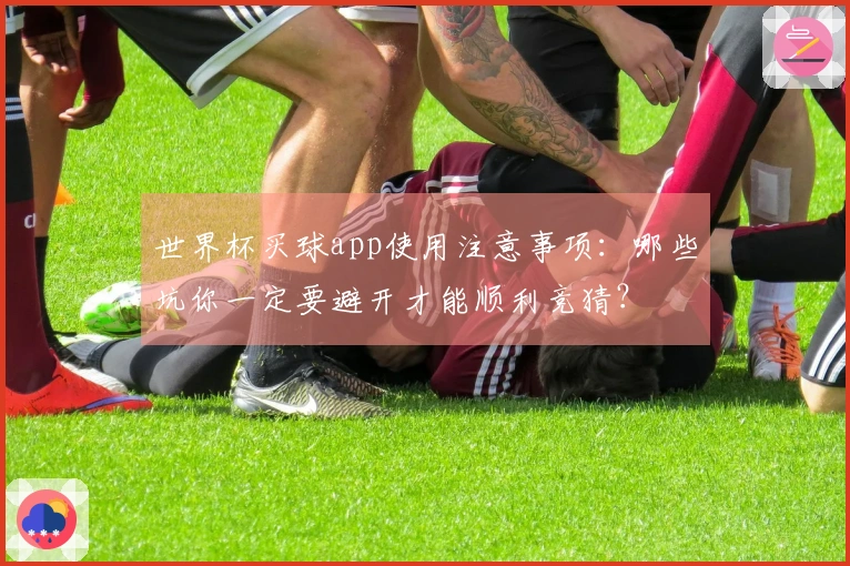 世界杯买球app使用注意事项：哪些坑你一定要避开才能顺利竞猜？