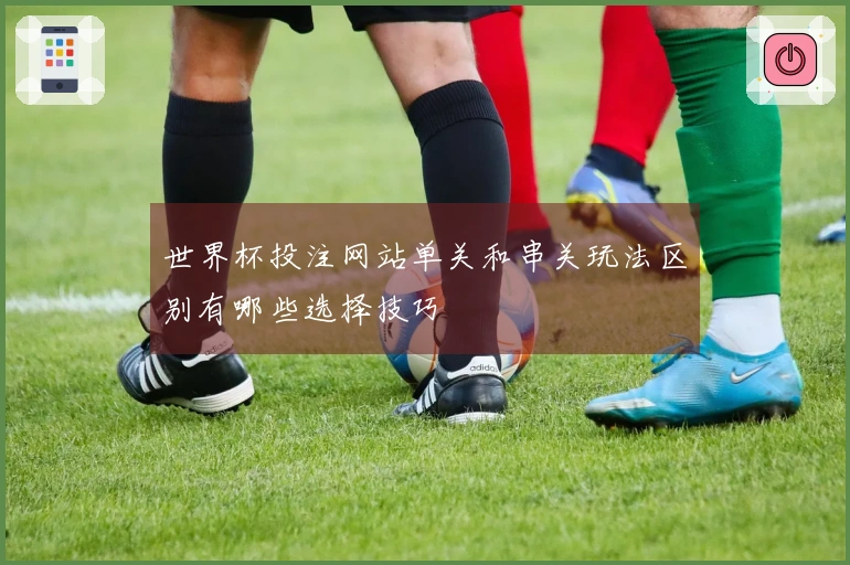 世界杯投注网站单关和串关玩法区别有哪些选择技巧