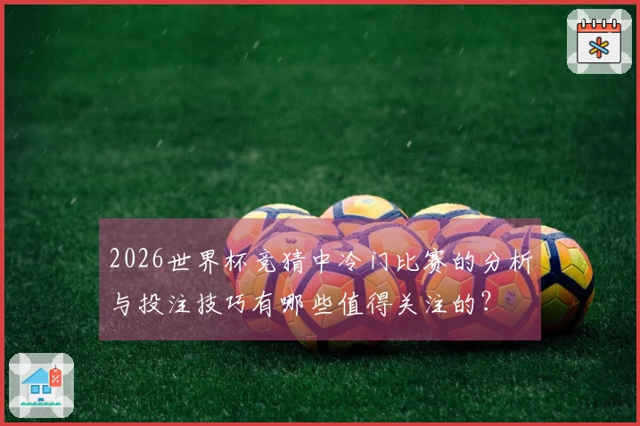 2026世界杯竞猜中冷门比赛的分析与投注技巧有哪些值得关注的？