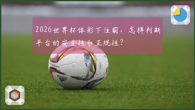 2026世界杯体彩下注前，怎样判断平台的安全性和正规性？