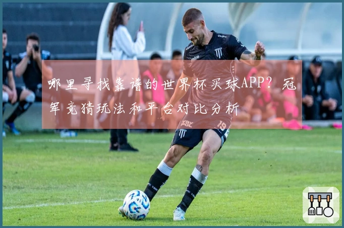 哪里寻找靠谱的世界杯买球APP？冠军竞猜玩法和平台对比分析