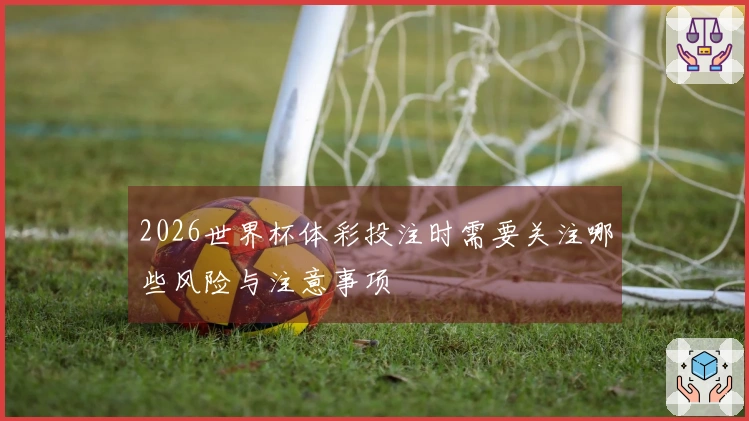2026世界杯体彩投注时需要关注哪些风险与注意事项