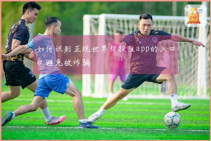 如何识别正规世界杯投注app的入口以避免被诈骗