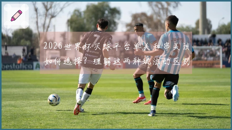 2026世界杯买球平台单关和串关该如何选择？理解这两种玩法的区别很重要！