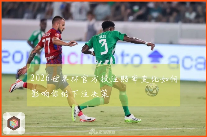 2026世界杯官方投注赔率变化如何影响你的下注决策