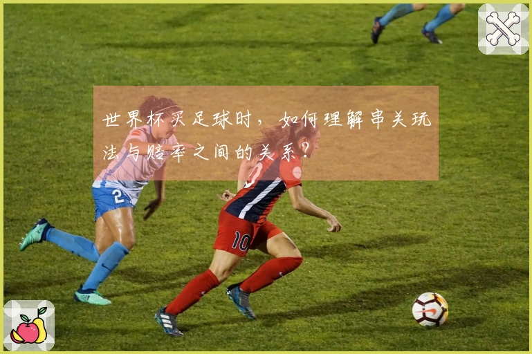 世界杯买足球时，如何理解串关玩法与赔率之间的关系？