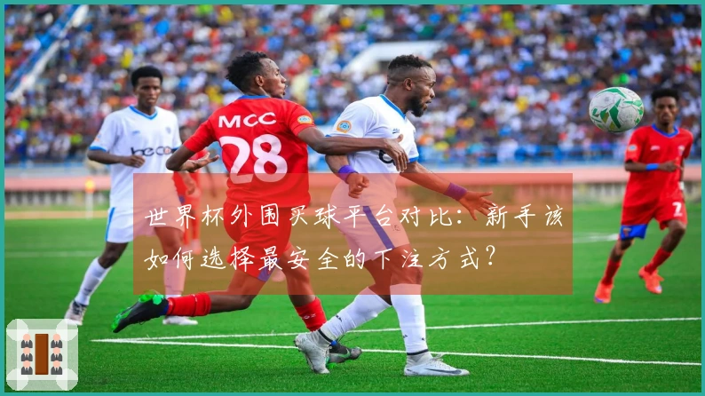 世界杯外围买球平台对比：新手该如何选择最安全的下注方式？