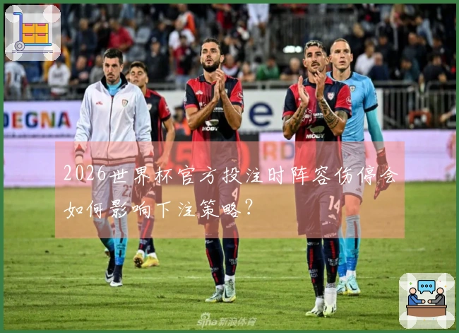 2026世界杯官方投注时阵容伤停会如何影响下注策略？