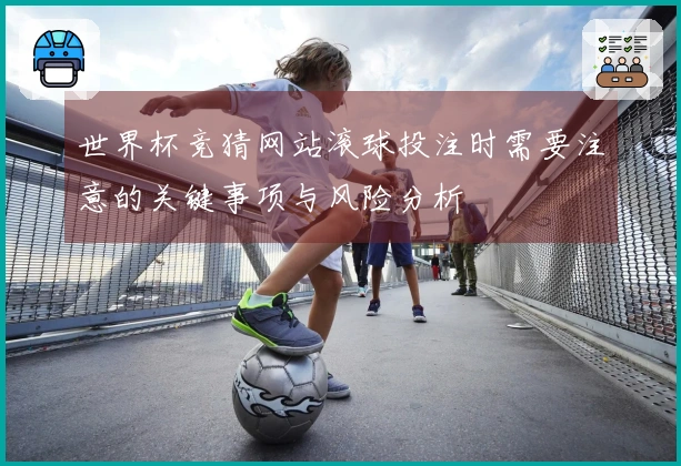 世界杯竞猜网站滚球投注时需要注意的关键事项与风险分析