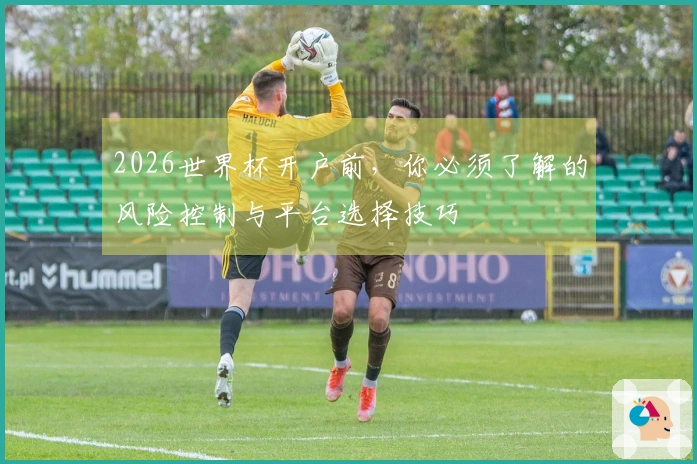 2026世界杯开户前，你必须了解的风险控制与平台选择技巧