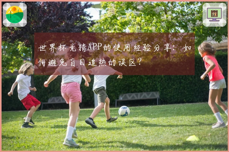 世界杯竞猜APP的使用经验分享：如何避免盲目追热的误区？