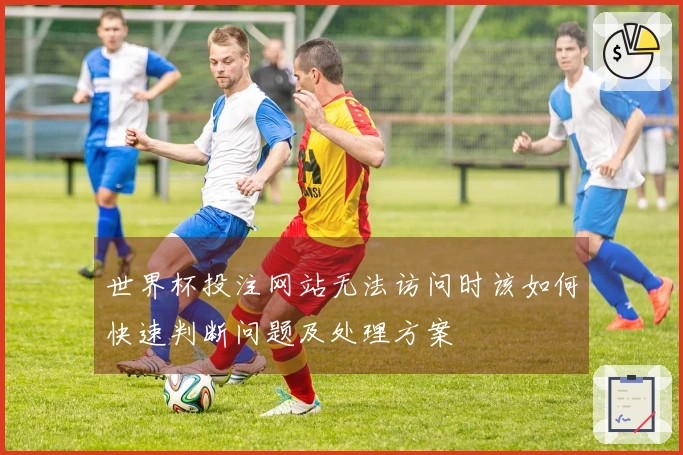 世界杯投注网站无法访问时该如何快速判断问题及处理方案