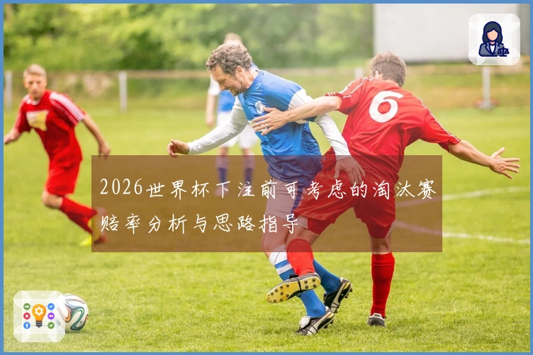 2026世界杯下注前可考虑的淘汰赛赔率分析与思路指导