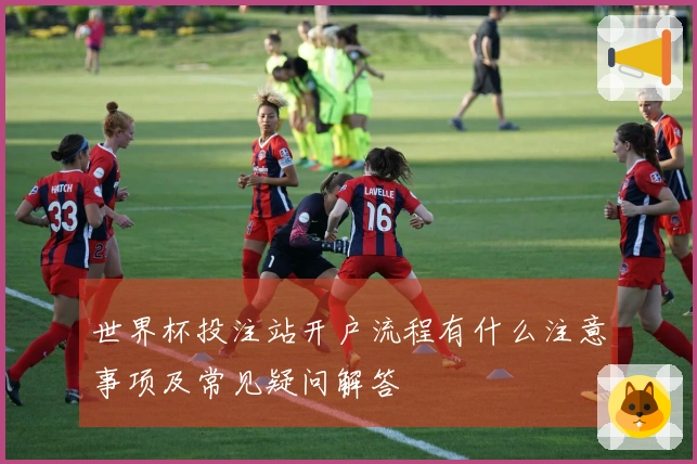 世界杯投注站开户流程有什么注意事项及常见疑问解答