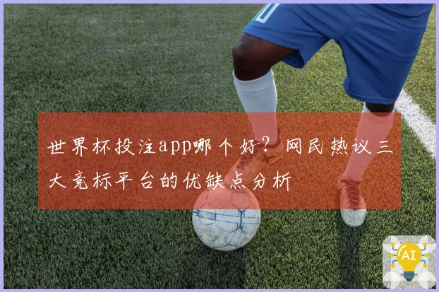 世界杯投注app哪个好?网民热议三大竞标平台的优缺点分析