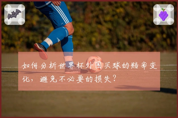 如何分析世界杯外围买球的赔率变化，避免不必要的损失？