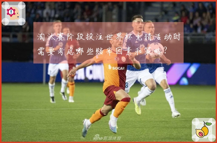 淘汰赛阶段投注世界杯竞猜活动时需要考虑哪些赔率因素和策略？